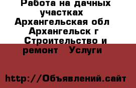 Работа на дачных участках - Архангельская обл., Архангельск г. Строительство и ремонт » Услуги   